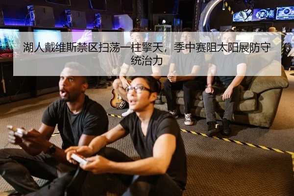 湖人戴维斯禁区扫荡一柱擎天，季中赛阻太阳展防守统治力