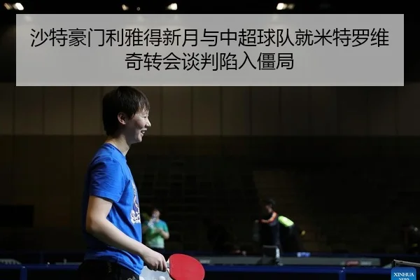 沙特豪门利雅得新月与中超球队就米特罗维奇转会谈判陷入僵局